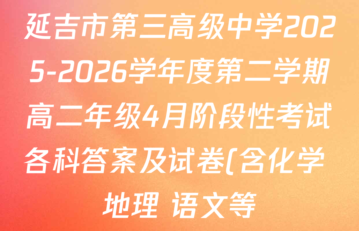 延吉市第三高级中学2025-2026学年度第二学期高二年级4月阶段性考试各科答案及试卷(含化学 地理 语文等) 延吉市第三高级中学2025-2026学年度第二学期高二年级4月阶段性考试各科答案及试卷(含化学 地理 语文等)